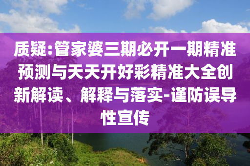質(zhì)疑:管家婆三期必開一期精準(zhǔn)預(yù)測(cè)與天天開好彩精準(zhǔn)大全創(chuàng)新解讀、解釋與落實(shí)-謹(jǐn)防誤導(dǎo)性宣傳